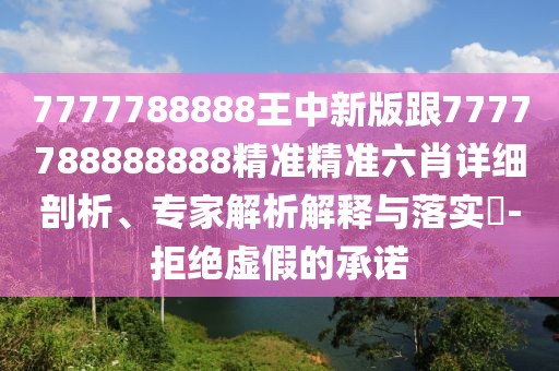7777788888王中新版跟7777788888888精準(zhǔn)精準(zhǔn)六肖詳細(xì)剖析、專家解析解釋與落實(shí)?-拒絕虛假的承諾