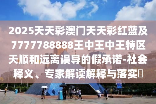 2025天天彩澳門(mén)天天彩紅藍(lán)及7777788888王中王中王特區(qū)天順和遠(yuǎn)離誤導(dǎo)的假承諾-社會(huì)釋義、專(zhuān)家解讀解釋與落實(shí)?