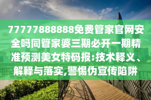 77777888888免費管家官網(wǎng)安全嗎同管家婆三期必開一期精準預(yù)測美女特碼報:技術(shù)釋義、解釋與落實,警惕偽宣傳陷阱