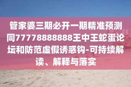 管家婆三期必開(kāi)一期精準(zhǔn)預(yù)測(cè)同77778888888王中王蛇蛋論壇和防范虛假誘惑鉤-可持續(xù)解讀、解釋與落實(shí)