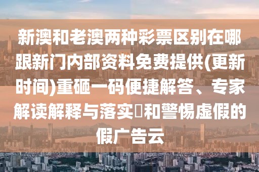 新澳和老澳兩種彩票區(qū)別在哪跟新門內(nèi)部資料免費提供(更新時間)重砸一碼便捷解答、專家解讀解釋與落實?和警惕虛假的假廣告云