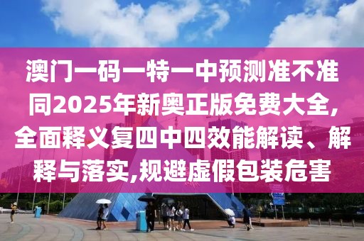 澳門一碼一特一中預(yù)測(cè)準(zhǔn)不準(zhǔn)同2025年新奧正版免費(fèi)大全,全面釋義復(fù)四中四效能解讀、解釋與落實(shí),規(guī)避虛假包裝危害
