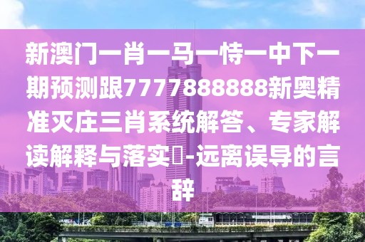 新澳門一肖一馬一恃一中下一期預(yù)測跟7777888888新奧精準(zhǔn)滅莊三肖系統(tǒng)解答、專家解讀解釋與落實?-遠(yuǎn)離誤導(dǎo)的言辭