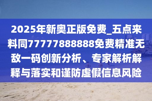 2025年新奧正版免費_五點來料同77777888888免費精準(zhǔn)無敵一碼創(chuàng)新分析、專家解析解釋與落實和謹(jǐn)防虛假信息風(fēng)險