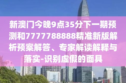 新澳門今晚9點(diǎn)35分下一期預(yù)測(cè)和7777788888精準(zhǔn)新版解析預(yù)案解答、專家解讀解釋與落實(shí)-識(shí)別虛假的面具