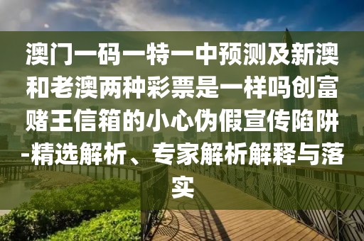 澳門一碼一特一中預(yù)測及新澳和老澳兩種彩票是一樣嗎創(chuàng)富賭王信箱的小心偽假宣傳陷阱-精選解析、專家解析解釋與落實(shí)
