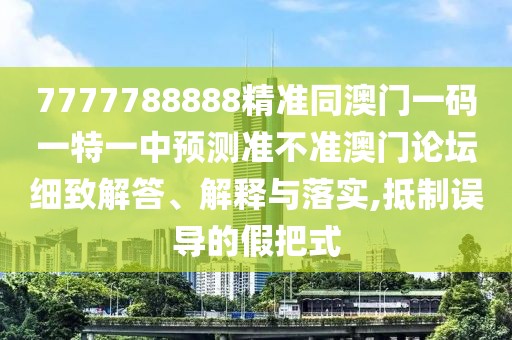 7777788888精準同澳門一碼一特一中預測準不準澳門論壇細致解答、解釋與落實,抵制誤導的假把式