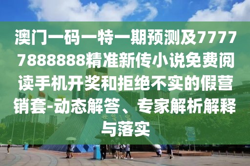 澳門一碼一特一期預(yù)測(cè)及77777888888精準(zhǔn)新傳小說免費(fèi)閱讀手機(jī)開獎(jiǎng)和拒絕不實(shí)的假營(yíng)銷套-動(dòng)態(tài)解答、專家解析解釋與落實(shí)