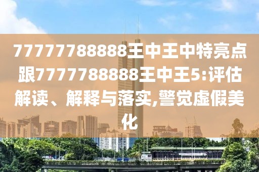 77777788888王中王中特亮點跟7777788888王中王5:評估解讀、解釋與落實,警覺虛假美化