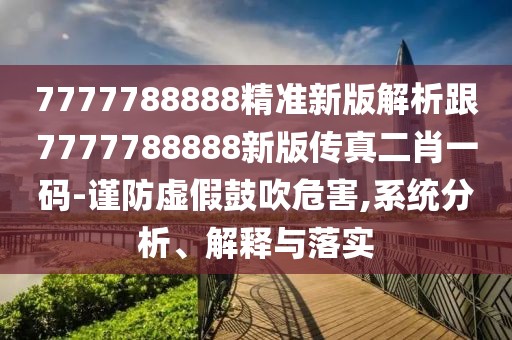 7777788888精準新版解析跟7777788888新版?zhèn)髡娑ひ淮a-謹防虛假鼓吹危害,系統(tǒng)分析、解釋與落實