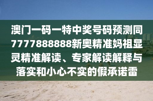 澳門一碼一特中獎號碼預(yù)測同7777888888新奧精準(zhǔn)媽祖顯靈精準(zhǔn)解讀、專家解讀解釋與落實和小心不實的假承諾雷