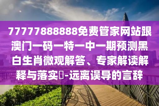 77777888888免費管家網(wǎng)站跟澳門一碼一特一中一期預測黑白生肖微觀解答、專家解讀解釋與落實?-遠離誤導的言辭