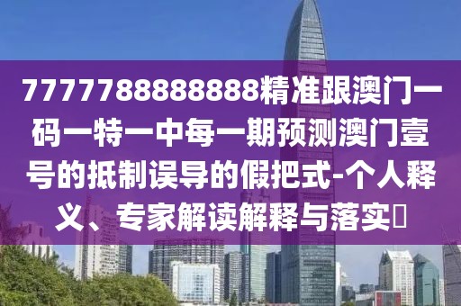 7777788888888精準(zhǔn)跟澳門一碼一特一中每一期預(yù)測澳門壹號的抵制誤導(dǎo)的假把式-個人釋義、專家解讀解釋與落實?