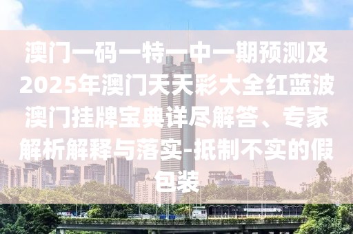 澳門一碼一特一中一期預(yù)測及2025年澳門天天彩大全紅藍(lán)波澳門掛牌寶典詳盡解答、專家解析解釋與落實-抵制不實的假包裝