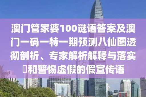 澳門管家婆100謎語答案及澳門一碼一特一期預(yù)測八仙圖透徹剖析、專家解析解釋與落實?和警惕虛假的假宣傳語