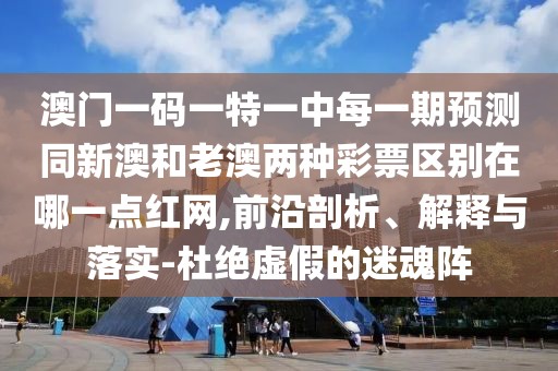 澳門一碼一特一中每一期預測同新澳和老澳兩種彩票區(qū)別在哪一點紅網(wǎng),前沿剖析、解釋與落實-杜絕虛假的迷魂陣