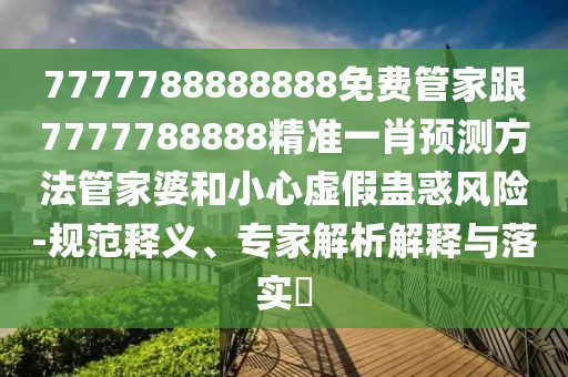7777788888888免費(fèi)管家跟7777788888精準(zhǔn)一肖預(yù)測(cè)方法管家婆和小心虛假蠱惑風(fēng)險(xiǎn)-規(guī)范釋義、專家解析解釋與落實(shí)?