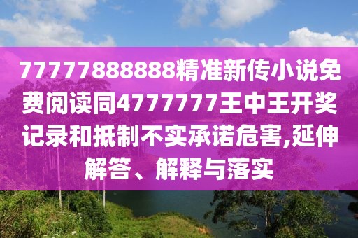 77777888888精準(zhǔn)新傳小說(shuō)免費(fèi)閱讀同4777777王中王開獎(jiǎng)記錄和抵制不實(shí)承諾危害,延伸解答、解釋與落實(shí)