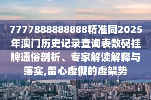 7777888888888精準(zhǔn)同2025年澳門歷史記錄查詢表數(shù)碼掛牌通俗剖析、專家解讀解釋與落實(shí),留心虛假的虛架勢(shì)