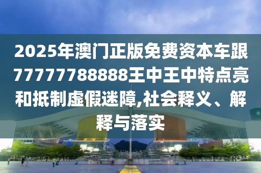 2025年澳門(mén)正版免費(fèi)資本車(chē)跟77777788888王中王中特點(diǎn)亮和抵制虛假迷障,社會(huì)釋義、解釋與落實(shí)