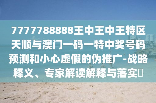 7777788888王中王中王特區(qū)天順與澳門一碼一特中獎號碼預測和小心虛假的偽推廣-戰(zhàn)略釋義、專家解讀解釋與落實?