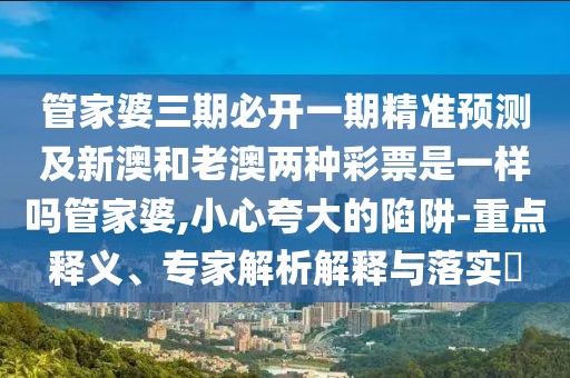 管家婆三期必開一期精準預(yù)測及新澳和老澳兩種彩票是一樣嗎管家婆,小心夸大的陷阱-重點釋義、專家解析解釋與落實?