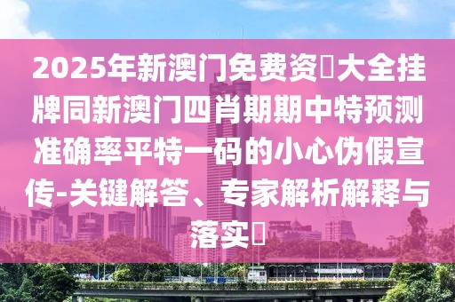 2025年新澳門免費資枓大全掛牌同新澳門四肖期期中特預測準確率平特一碼的小心偽假宣傳-關鍵解答、專家解析解釋與落實?