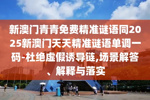 新澳門青青免費精準(zhǔn)謎語同2025新澳門天天精準(zhǔn)謎語單調(diào)一碼-杜絕虛假誘導(dǎo)鏈,場景解答、解釋與落實
