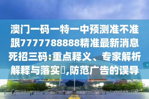 澳門(mén)一碼一特一中預(yù)測(cè)準(zhǔn)不準(zhǔn)跟7777788888精準(zhǔn)最新消息死招三碼:重點(diǎn)釋義、專家解析解釋與落實(shí)?,防范廣告的誤導(dǎo)