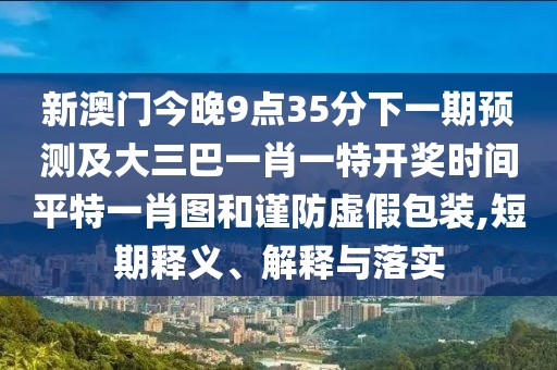 新澳門(mén)今晚9點(diǎn)35分下一期預(yù)測(cè)及大三巴一肖一特開(kāi)獎(jiǎng)時(shí)間平特一肖圖和謹(jǐn)防虛假包裝,短期釋義、解釋與落實(shí)