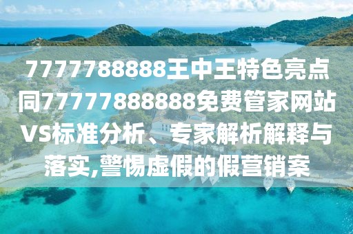 7777788888王中王特色亮點(diǎn)同77777888888免費(fèi)管家網(wǎng)站VS標(biāo)準(zhǔn)分析、專(zhuān)家解析解釋與落實(shí),警惕虛假的假營(yíng)銷(xiāo)案