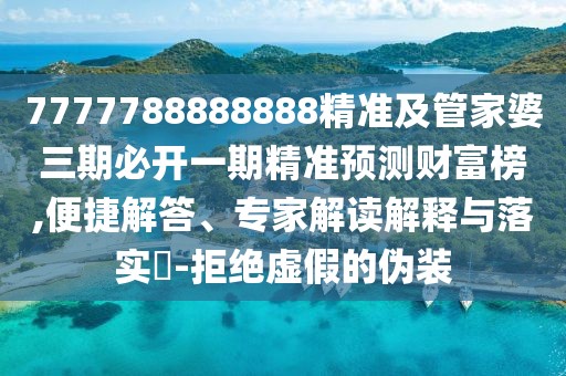 7777788888888精準(zhǔn)及管家婆三期必開一期精準(zhǔn)預(yù)測財富榜,便捷解答、專家解讀解釋與落實(shí)?-拒絕虛假的偽裝