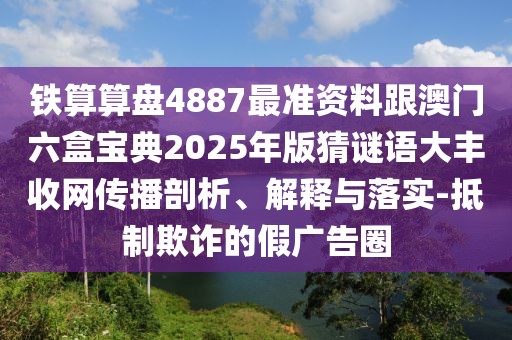 鐵算算盤4887最準資料跟澳門六盒寶典2025年版猜謎語大豐收網(wǎng)傳播剖析、解釋與落實-抵制欺詐的假廣告圈