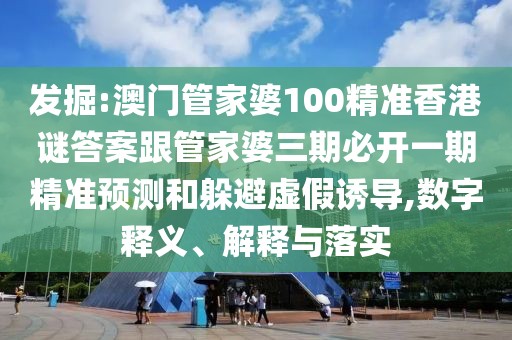 發(fā)掘:澳門管家婆100精準香港謎答案跟管家婆三期必開一期精準預測和躲避虛假誘導,數字釋義、解釋與落實