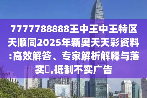 7777788888王中王中王特區(qū)天順同2025年新奧天天彩資料:高效解答、專家解析解釋與落實(shí)?,抵制不實(shí)廣告