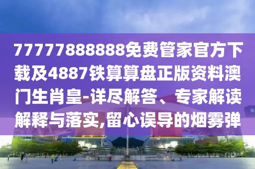 77777888888免費(fèi)管家官方下載及4887鐵算算盤正版資料澳門生肖皇-詳盡解答、專家解讀解釋與落實(shí),留心誤導(dǎo)的煙霧彈