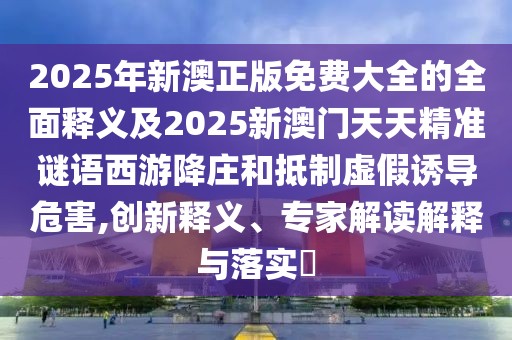 2025年新澳正版免費(fèi)大全的全面釋義及2025新澳門天天精準(zhǔn)謎語西游降莊和抵制虛假誘導(dǎo)危害,創(chuàng)新釋義、專家解讀解釋與落實(shí)?