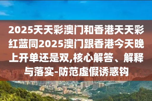 2025天天彩澳門和香港天天彩紅藍(lán)同2025澳門跟香港今天晚上開單還是雙,核心解答、解釋與落實(shí)-防范虛假誘惑鉤