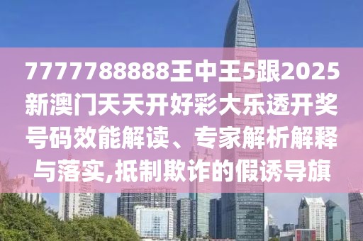 7777788888王中王5跟2025新澳門(mén)天天開(kāi)好彩大樂(lè)透開(kāi)獎(jiǎng)號(hào)碼效能解讀、專(zhuān)家解析解釋與落實(shí),抵制欺詐的假誘導(dǎo)旗