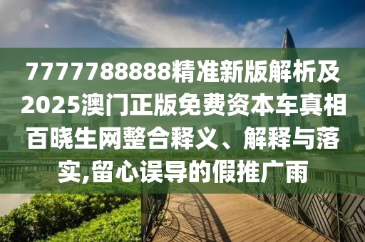 7777788888精準(zhǔn)新版解析及2025澳門(mén)正版免費(fèi)資本車(chē)真相百曉生網(wǎng)整合釋義、解釋與落實(shí),留心誤導(dǎo)的假推廣雨