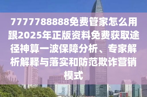 7777788888免費(fèi)管家怎么用跟2025年正版資料免費(fèi)獲取途徑神算一波保障分析、專家解析解釋與落實(shí)和防范欺詐營(yíng)銷模式