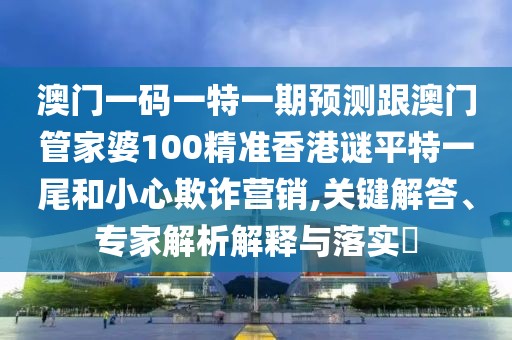 澳門一碼一特一期預測跟澳門管家婆100精準香港謎平特一尾和小心欺詐營銷,關(guān)鍵解答、專家解析解釋與落實?