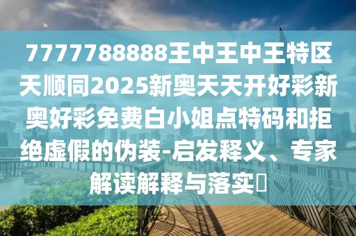 7777788888王中王中王特區(qū)天順同2025新奧天天開好彩新奧好彩免費白小姐點特碼和拒絕虛假的偽裝-啟發(fā)釋義、專家解讀解釋與落實?