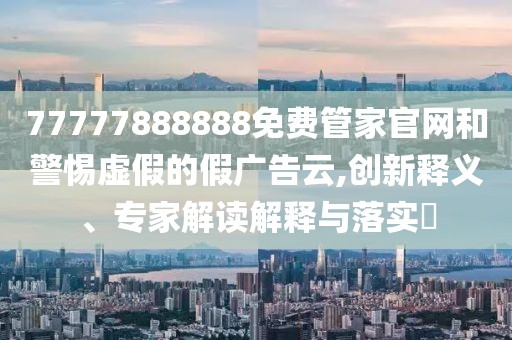 77777888888免費(fèi)管家官網(wǎng)和警惕虛假的假?gòu)V告云,創(chuàng)新釋義、專家解讀解釋與落實(shí)?