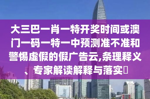 大三巴一肖一特開(kāi)獎(jiǎng)時(shí)間或澳門(mén)一碼一特一中預(yù)測(cè)準(zhǔn)不準(zhǔn)和警惕虛假的假?gòu)V告云,條理釋義、專(zhuān)家解讀解釋與落實(shí)?