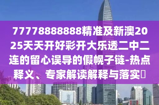 77778888888精準(zhǔn)及新澳2025天天開(kāi)好彩開(kāi)大樂(lè)透二中二連的留心誤導(dǎo)的假幌子鏈-熱點(diǎn)釋義、專(zhuān)家解讀解釋與落實(shí)?