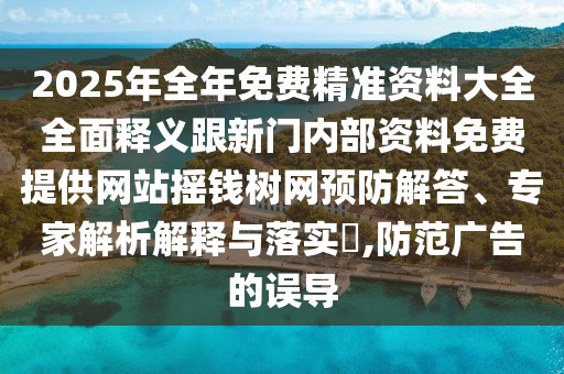 2025年全年免費精準資料大全全面釋義跟新門內部資料免費提供網站搖錢樹網預防解答、專家解析解釋與落實?,防范廣告的誤導