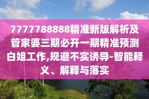 7777788888精準(zhǔn)新版解析及管家婆三期必開一期精準(zhǔn)預(yù)測白姐工作,規(guī)避不實(shí)誘導(dǎo)-智能釋義、解釋與落實(shí)