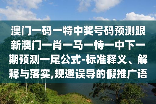 澳門一碼一特中獎(jiǎng)號(hào)碼預(yù)測(cè)跟新澳門一肖一馬一恃一中下一期預(yù)測(cè)一尾公式-標(biāo)準(zhǔn)釋義、解釋與落實(shí),規(guī)避誤導(dǎo)的假推廣語