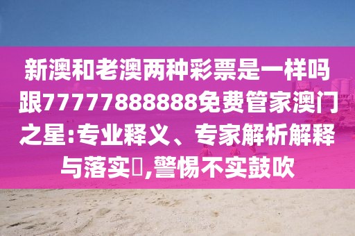 新澳和老澳兩種彩票是一樣嗎跟77777888888免費(fèi)管家澳門之星:專業(yè)釋義、專家解析解釋與落實?,警惕不實鼓吹